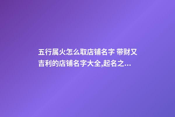 五行属火怎么取店铺名字 带财又吉利的店铺名字大全,起名之家